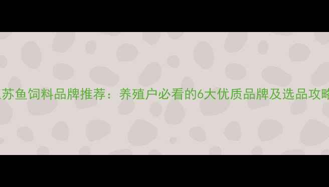 图片 江苏鱼饲料品牌推荐：养殖户必看的6大优质品牌及选品攻略2