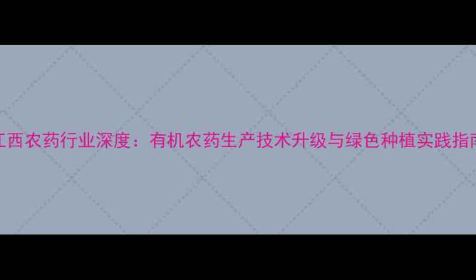 图片 江西农药行业深度：有机农药生产技术升级与绿色种植实践指南