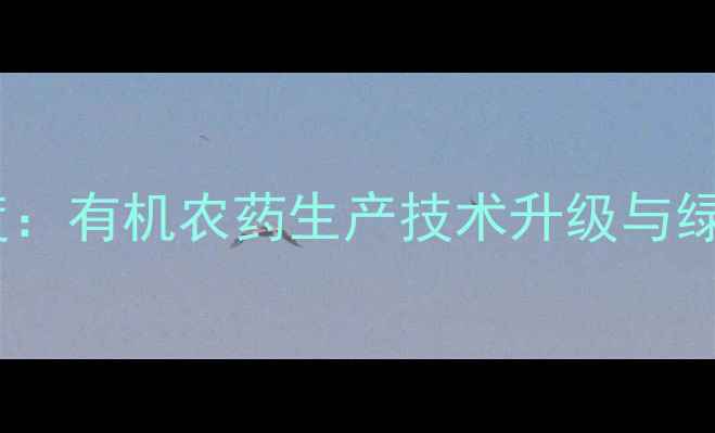 图片 江西农药行业深度：有机农药生产技术升级与绿色种植实践指南2