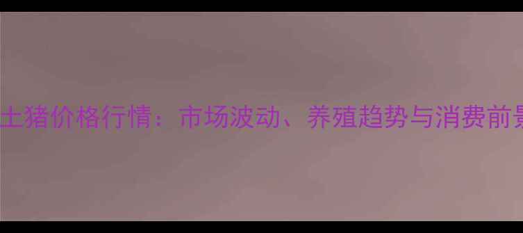 图片 江西土猪价格行情：市场波动、养殖趋势与消费前景全1
