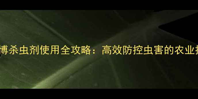 图片 江西巴姆博杀虫剂使用全攻略：高效防控虫害的农业技术指南1