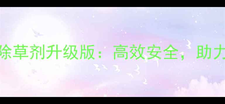 图片 江西巴菲特除草剂升级版：高效安全，助力农户增收！