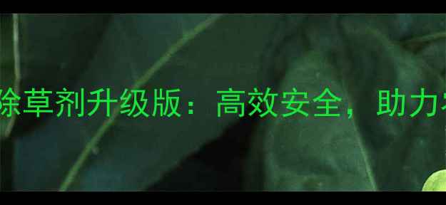 图片 江西巴菲特除草剂升级版：高效安全，助力农户增收！1