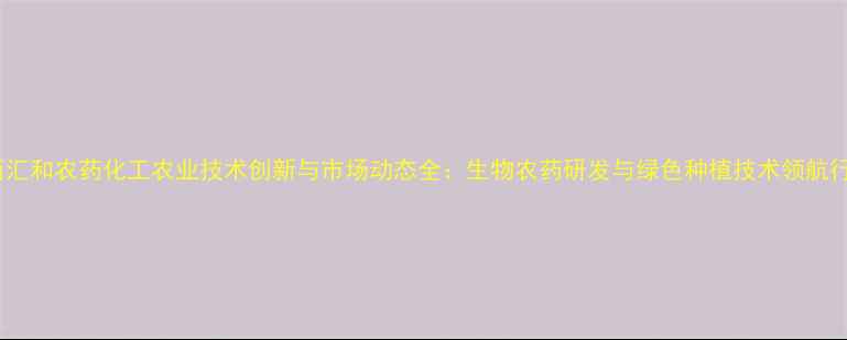 图片 江西汇和农药化工农业技术创新与市场动态全：生物农药研发与绿色种植技术领航行业2