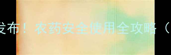 图片 江西省农药管理局权威发布！农药安全使用全攻略（附政策解读+实操技巧）