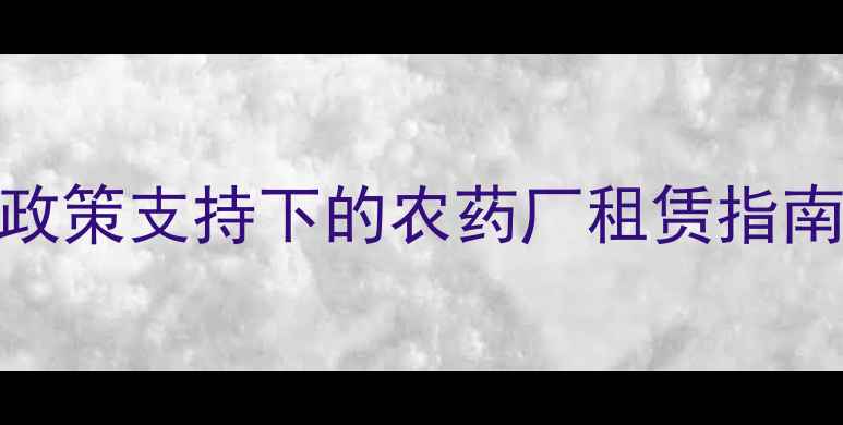 图片 江西省南昌市农业产业园政策支持下的农药厂租赁指南：最新补贴与合规操作全