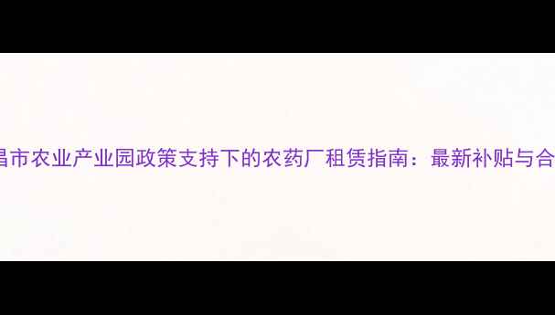 图片 江西省南昌市农业产业园政策支持下的农药厂租赁指南：最新补贴与合规操作全1