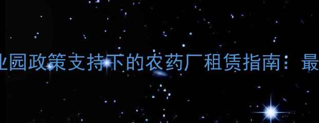 图片 江西省南昌市农业产业园政策支持下的农药厂租赁指南：最新补贴与合规操作全2