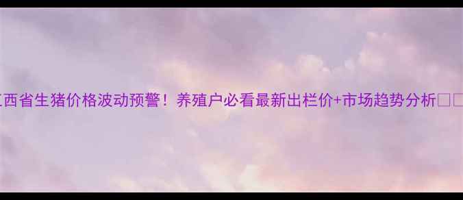 图片 江西省生猪价格波动预警！养殖户必看最新出栏价+市场趋势分析🐷💰2
