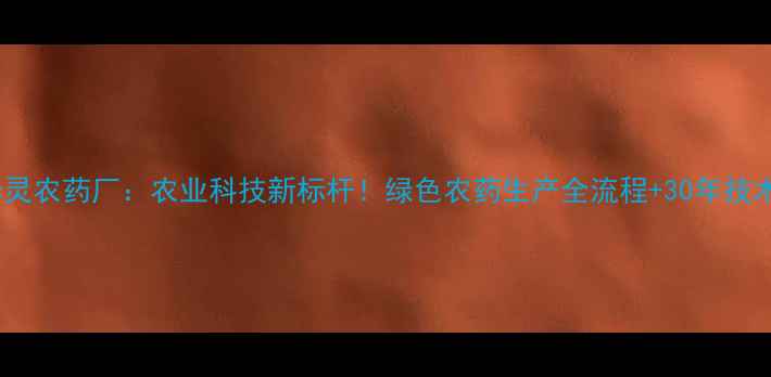 图片 江都华灵农药厂：农业科技新标杆！绿色农药生产全流程+30年技术沉淀2