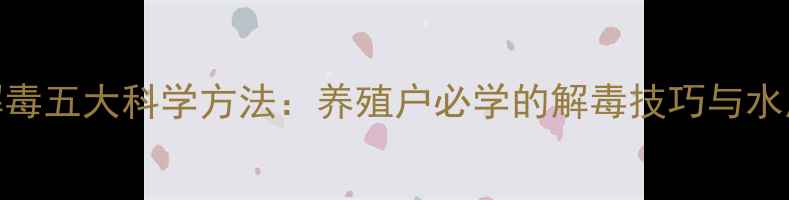 图片 池塘农药解毒五大科学方法：养殖户必学的解毒技巧与水质管理指南