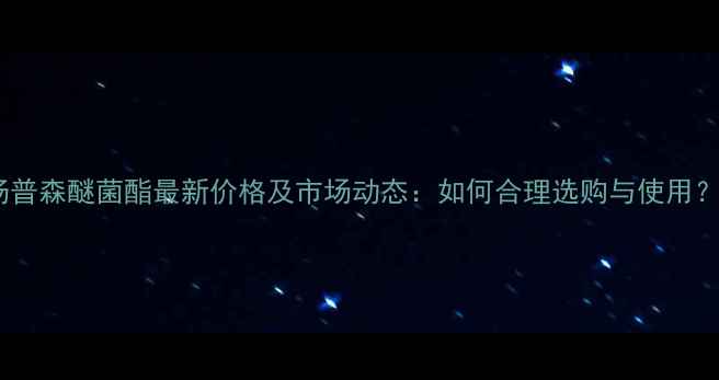 图片 汤普森醚菌酯最新价格及市场动态：如何合理选购与使用？1