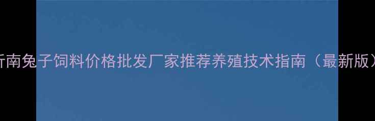 图片 沂南兔子饲料价格批发厂家推荐养殖技术指南（最新版）