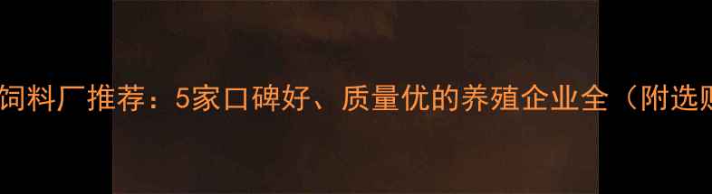 图片 沈阳优质饲料厂推荐：5家口碑好、质量优的养殖企业全（附选购指南）1