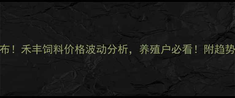 图片 沈阳农大最新发布！禾丰饲料价格波动分析，养殖户必看！附趋势预测与应对攻略