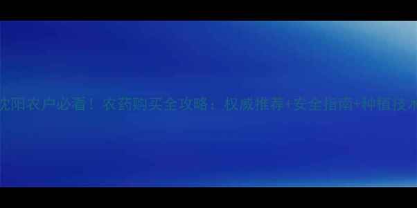图片 沈阳农户必看！农药购买全攻略：权威推荐+安全指南+种植技术