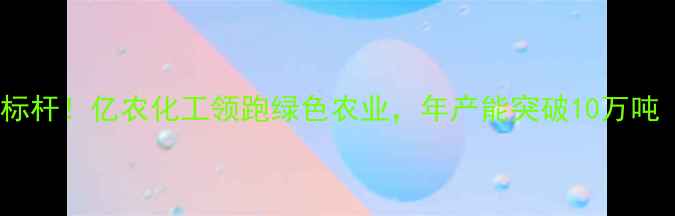 图片 沈阳农药行业新标杆！亿农化工领跑绿色农业，年产能突破10万吨（附深度探访）1
