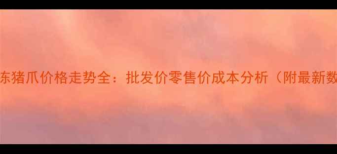 图片 沈阳冻猪爪价格走势全：批发价零售价成本分析（附最新数据）