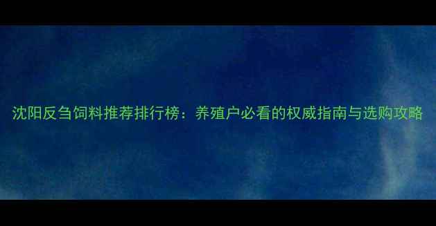 图片 沈阳反刍饲料推荐排行榜：养殖户必看的权威指南与选购攻略