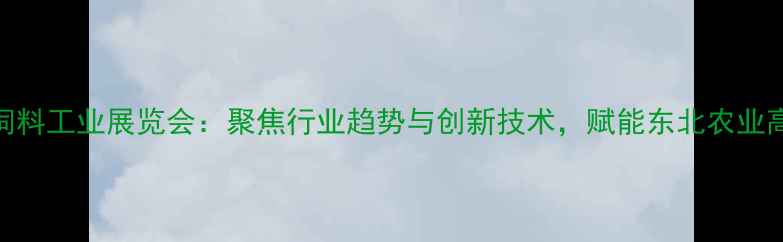 图片 沈阳国际饲料工业展览会：聚焦行业趋势与创新技术，赋能东北农业高质量发展