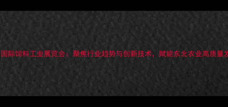 图片 沈阳国际饲料工业展览会：聚焦行业趋势与创新技术，赋能东北农业高质量发展2