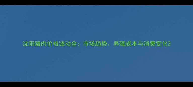 图片 沈阳猪肉价格波动全：市场趋势、养殖成本与消费变化2