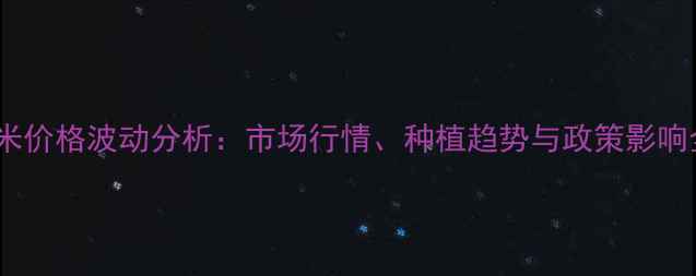 图片 沈阳玉米价格波动分析：市场行情、种植趋势与政策影响全解读2
