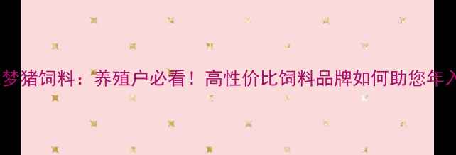 图片 沈阳龙之梦猪饲料：养殖户必看！高性价比饲料品牌如何助您年入百万？2