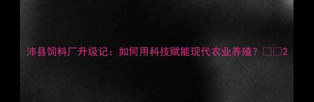 图片 沛县饲料厂升级记：如何用科技赋能现代农业养殖？🌾🐔2