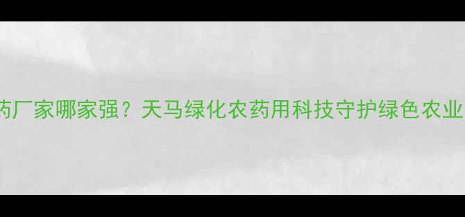 图片 沧州农药厂家哪家强？天马绿化农药用科技守护绿色农业！🌱🌾2