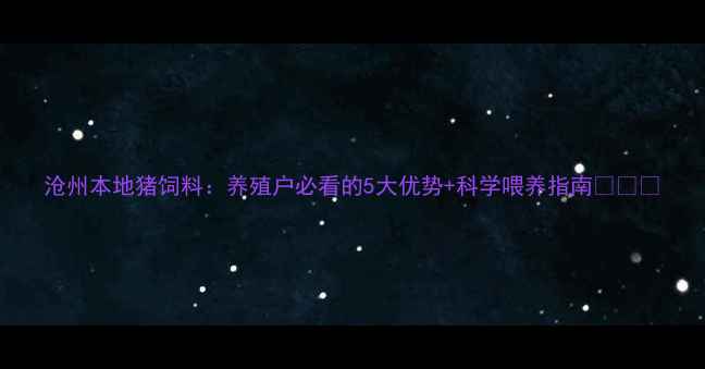 图片 沧州本地猪饲料：养殖户必看的5大优势+科学喂养指南🐷💪🌾