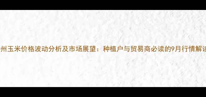 图片 沧州玉米价格波动分析及市场展望：种植户与贸易商必读的9月行情解读1