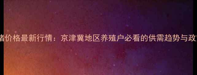 图片 沧州生猪价格最新行情：京津冀地区养殖户必看的供需趋势与政策解读2