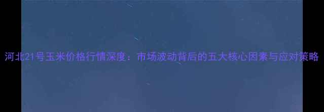 图片 河北21号玉米价格行情深度：市场波动背后的五大核心因素与应对策略