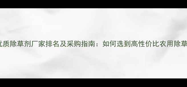图片 河北优质除草剂厂家排名及采购指南：如何选到高性价比农用除草剂？1