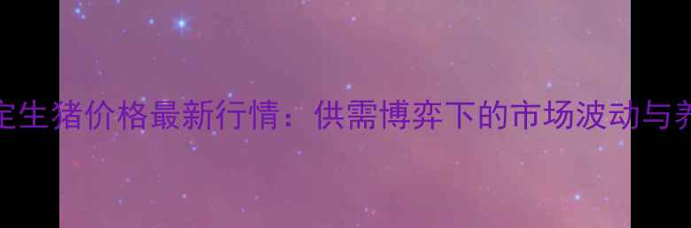 图片 河北保定生猪价格最新行情：供需博弈下的市场波动与养殖建议
