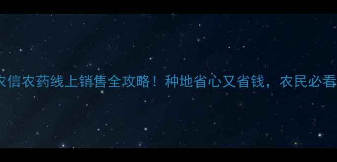 图片 河北农信农药线上销售全攻略！种地省心又省钱，农民必看指南2