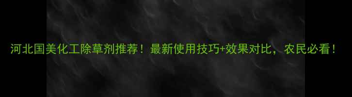 图片 河北国美化工除草剂推荐！最新使用技巧+效果对比，农民必看！