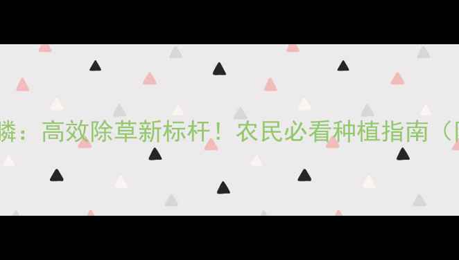 图片 河北威远草铵膦：高效除草新标杆！农民必看种植指南（附使用攻略）2