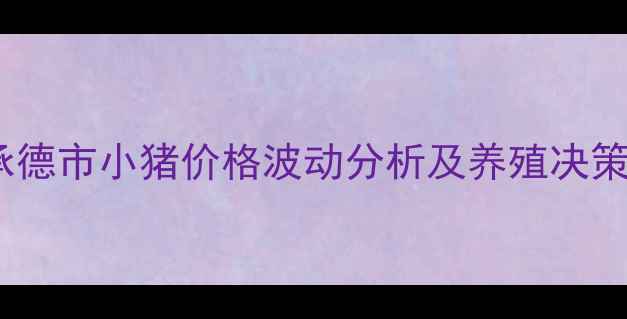 图片 河北承德市小猪价格波动分析及养殖决策指南2