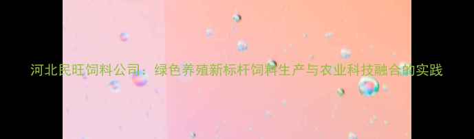 图片 河北民旺饲料公司：绿色养殖新标杆饲料生产与农业科技融合的实践