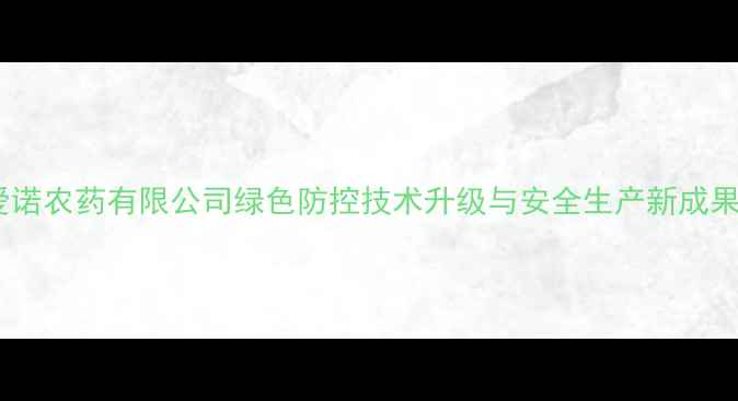 图片 河北爱诺农药有限公司绿色防控技术升级与安全生产新成果发布1