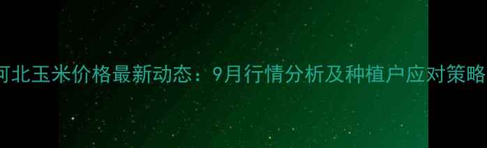 图片 河北玉米价格最新动态：9月行情分析及种植户应对策略1