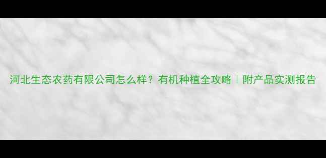 图片 河北生态农药有限公司怎么样？有机种植全攻略｜附产品实测报告