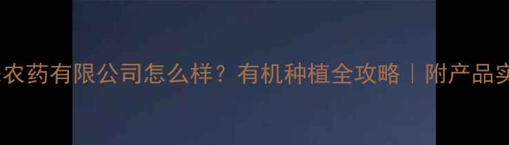 图片 河北生态农药有限公司怎么样？有机种植全攻略｜附产品实测报告1