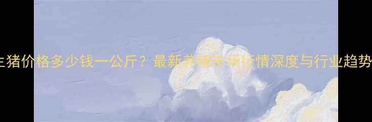 图片 河北生猪价格多少钱一公斤？最新养殖市场行情深度与行业趋势预测2