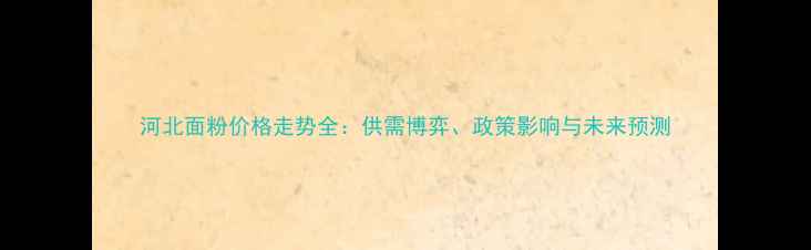 图片 河北面粉价格走势全：供需博弈、政策影响与未来预测