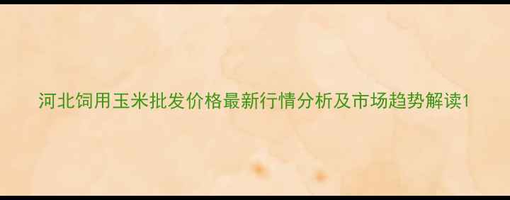 图片 河北饲用玉米批发价格最新行情分析及市场趋势解读1
