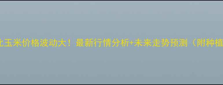 图片 河南东北玉米价格波动大！最新行情分析+未来走势预测（附种植建议）1