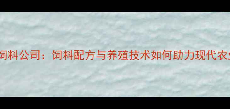 图片 河南中农华威饲料公司：饲料配方与养殖技术如何助力现代农业高效发展？2